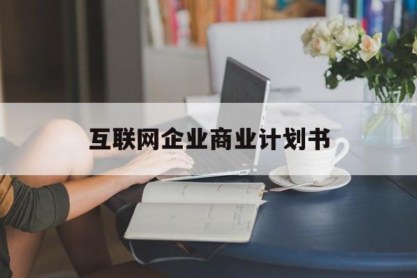 日喀则市互联网企业商业计划书(互联网行业商业计划书侧重点)