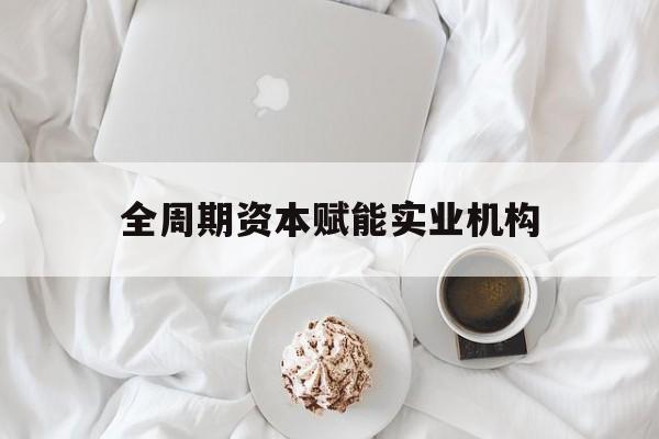 日喀则市全周期资本赋能实业机构(全周期管理)