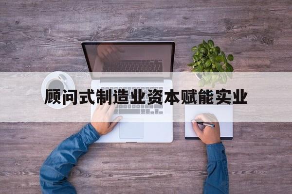 日喀则市关于顾问式制造业资本赋能实业的信息