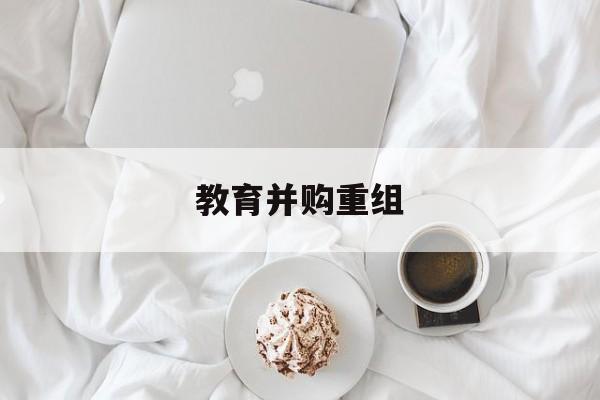 日喀则市教育并购重组(近年并购重组经典案例)